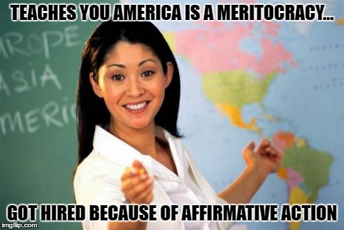 Unhelpful High School Teacher | TEACHES YOU AMERICA IS A MERITOCRACY... GOT HIRED BECAUSE OF AFFIRMATIVE ACTION | image tagged in memes,unhelpful high school teacher | made w/ Imgflip meme maker