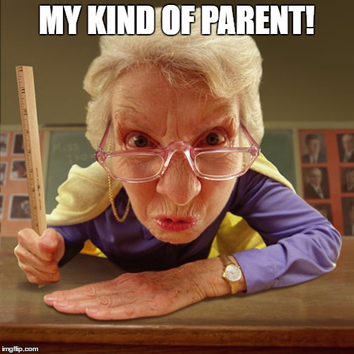 teacher old | MY KIND OF PARENT! | image tagged in teacher old | made w/ Imgflip meme maker