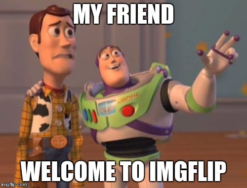X, X Everywhere Meme | MY FRIEND; WELCOME TO IMGFLIP | image tagged in memes,x x everywhere | made w/ Imgflip meme maker