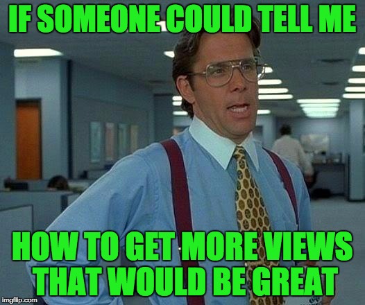 Seriously. I share to everyplace but pinterest, and I barely fog the mirror. What is the secret?? | IF SOMEONE COULD TELL ME; HOW TO GET MORE VIEWS THAT WOULD BE GREAT | image tagged in memes,that would be great | made w/ Imgflip meme maker