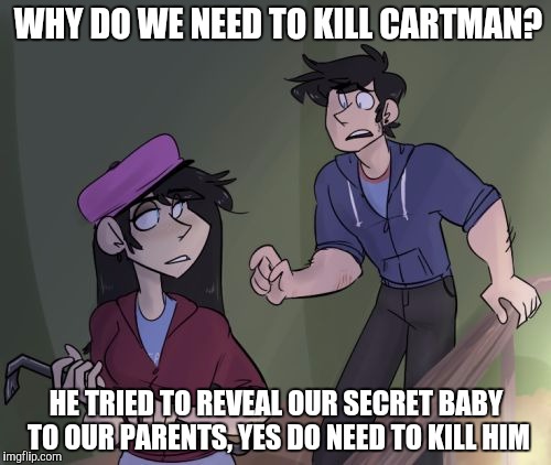 WHY DO WE NEED TO KILL CARTMAN? HE TRIED TO REVEAL OUR SECRET BABY TO OUR PARENTS, YES DO NEED TO KILL HIM | image tagged in askmarshbroflovski | made w/ Imgflip meme maker