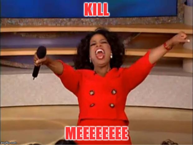 Oprah You Get A | KILL; MEEEEEEEE | image tagged in memes,oprah you get a | made w/ Imgflip meme maker
