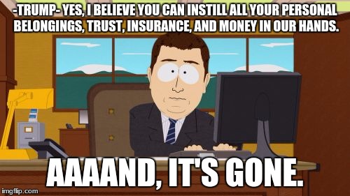 Aaaaand Its Gone | -TRUMP- YES, I BELIEVE YOU CAN INSTILL ALL YOUR PERSONAL BELONGINGS, TRUST, INSURANCE, AND MONEY IN OUR HANDS. AAAAND, IT'S GONE. | image tagged in memes,aaaaand its gone | made w/ Imgflip meme maker