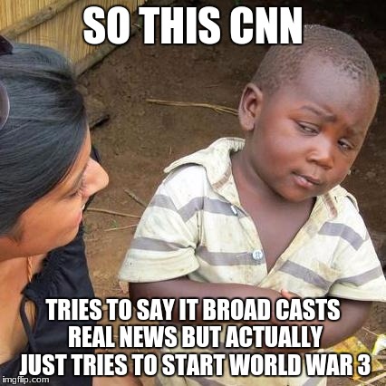 Third World Skeptical Kid Meme | SO THIS CNN; TRIES TO SAY IT BROAD CASTS REAL NEWS BUT ACTUALLY JUST TRIES TO START WORLD WAR 3 | image tagged in memes,third world skeptical kid | made w/ Imgflip meme maker