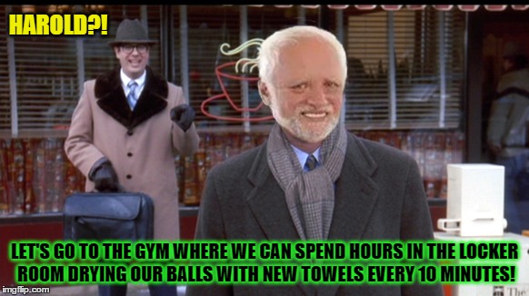 HAROLD?! LET'S GO TO THE GYM WHERE WE CAN SPEND HOURS IN THE LOCKER ROOM DRYING OUR BALLS WITH NEW TOWELS EVERY 10 MINUTES! | made w/ Imgflip meme maker