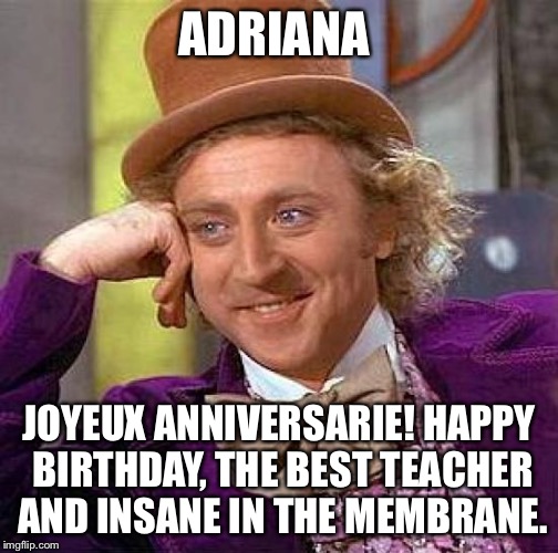 Creepy Condescending Wonka Meme | ADRIANA; JOYEUX ANNIVERSARIE! HAPPY BIRTHDAY, THE BEST TEACHER AND INSANE IN THE MEMBRANE. | image tagged in memes,creepy condescending wonka | made w/ Imgflip meme maker