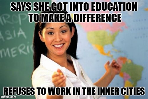 Unhelpful High School Teacher | SAYS SHE GOT INTO EDUCATION TO MAKE A DIFFERENCE; REFUSES TO WORK IN THE INNER CITIES | image tagged in memes,unhelpful high school teacher | made w/ Imgflip meme maker