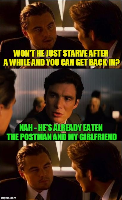 WON'T HE JUST STARVE AFTER A WHILE AND YOU CAN GET BACK IN? NAH - HE'S ALREADY EATEN THE POSTMAN AND MY GIRLFRIEND | made w/ Imgflip meme maker