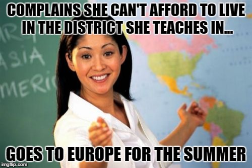 Unhelpful High School Teacher | COMPLAINS SHE CAN'T AFFORD TO LIVE IN THE DISTRICT SHE TEACHES IN... GOES TO EUROPE FOR THE SUMMER | image tagged in memes,unhelpful high school teacher | made w/ Imgflip meme maker