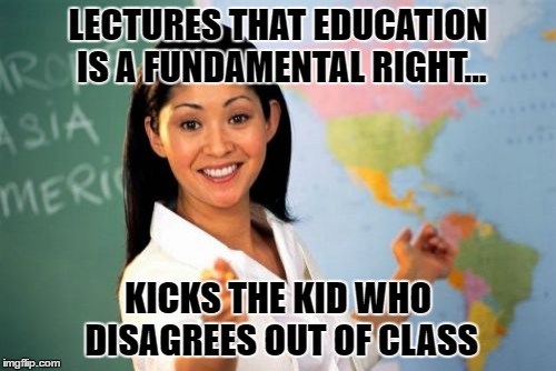 Unhelpful High School Teacher | LECTURES THAT EDUCATION IS A FUNDAMENTAL RIGHT... KICKS THE KID WHO DISAGREES OUT OF CLASS | image tagged in memes,unhelpful high school teacher | made w/ Imgflip meme maker