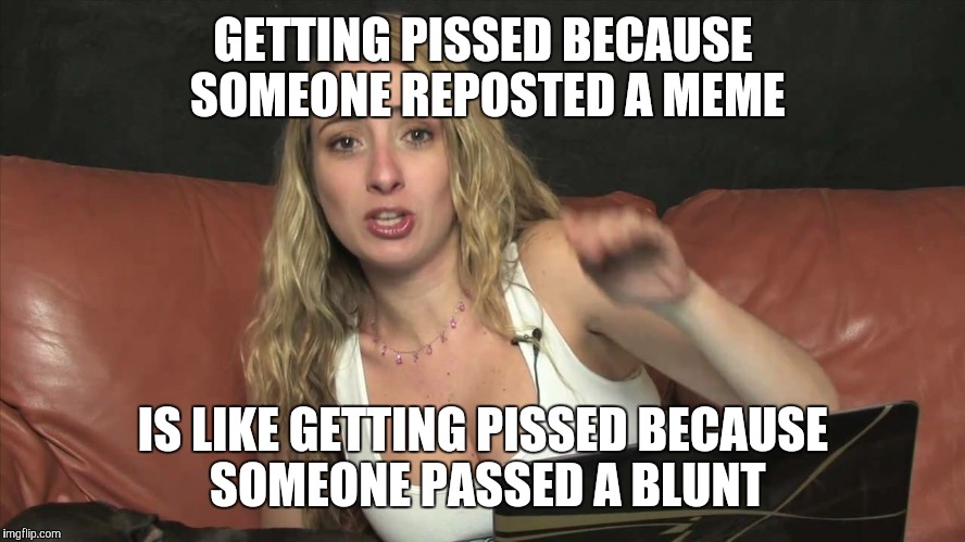 Lauren Francesca | GETTING PISSED BECAUSE SOMEONE REPOSTED A MEME; IS LIKE GETTING PISSED BECAUSE SOMEONE PASSED A BLUNT | image tagged in lauren francesca | made w/ Imgflip meme maker