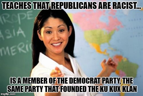Unhelpful High School Teacher | TEACHES THAT REPUBLICANS ARE RACIST... IS A MEMBER OF THE DEMOCRAT PARTY, THE SAME PARTY THAT FOUNDED THE KU KUX KLAN | image tagged in memes,unhelpful high school teacher | made w/ Imgflip meme maker