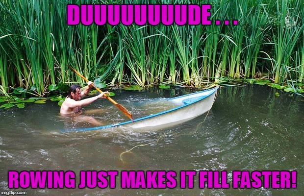 DUUUUUUUUDE . . . ROWING JUST MAKES IT FILL FASTER! | made w/ Imgflip meme maker