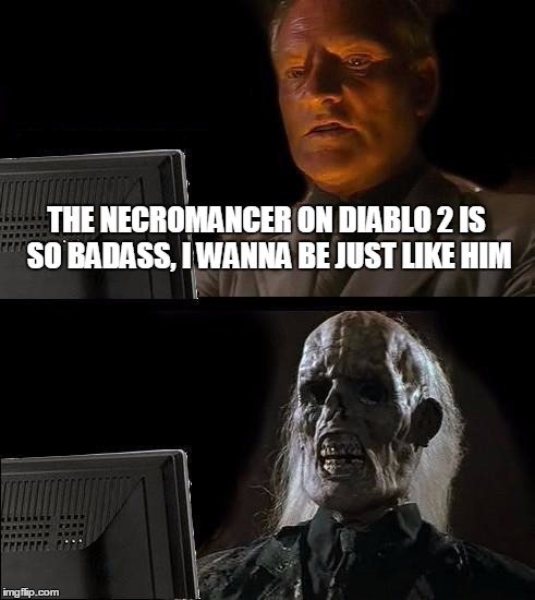 Necromancers, though... | THE NECROMANCER ON DIABLO 2 IS SO BADASS, I WANNA BE JUST LIKE HIM | image tagged in memes,ill just wait here | made w/ Imgflip meme maker