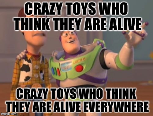 X, X Everywhere | CRAZY TOYS WHO THINK THEY ARE ALIVE; CRAZY TOYS WHO THINK THEY ARE ALIVE EVERYWHERE | image tagged in memes,x x everywhere | made w/ Imgflip meme maker