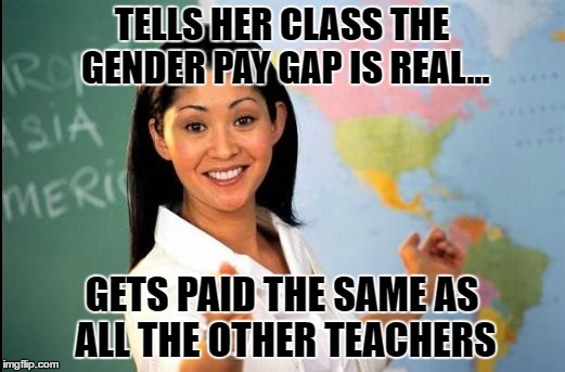 Unhelpful teacher | TELLS HER CLASS THE GENDER PAY GAP IS REAL... GETS PAID THE SAME AS ALL THE OTHER TEACHERS | image tagged in unhelpful teacher | made w/ Imgflip meme maker