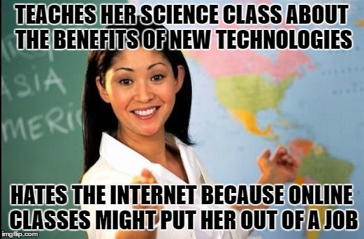Unhelpful teacher | TEACHES HER SCIENCE CLASS ABOUT THE BENEFITS OF NEW TECHNOLOGIES; HATES THE INTERNET BECAUSE ONLINE CLASSES MIGHT PUT HER OUT OF A JOB | image tagged in unhelpful teacher | made w/ Imgflip meme maker