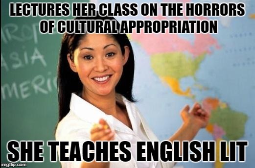Unhelpful teacher | LECTURES HER CLASS ON THE HORRORS OF CULTURAL APPROPRIATION; SHE TEACHES ENGLISH LIT | image tagged in unhelpful teacher | made w/ Imgflip meme maker