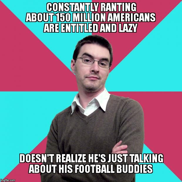Privilege denying dude | CONSTANTLY RANTING ABOUT 150 MILLION AMERICANS ARE ENTITLED AND LAZY; DOESN'T REALIZE HE'S JUST TALKING ABOUT HIS FOOTBALL BUDDIES | image tagged in privilege denying dude | made w/ Imgflip meme maker