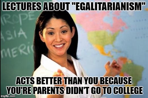 Unhelpful teacher | LECTURES ABOUT "EGALITARIANISM"; ACTS BETTER THAN YOU BECAUSE YOU'RE PARENTS DIDN'T GO TO COLLEGE | image tagged in unhelpful teacher | made w/ Imgflip meme maker