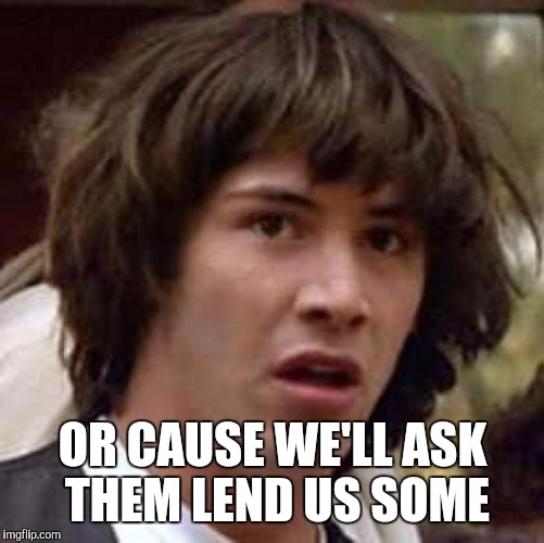 Conspiracy Keanu Meme | OR CAUSE WE'LL ASK THEM LEND US SOME | image tagged in memes,conspiracy keanu | made w/ Imgflip meme maker