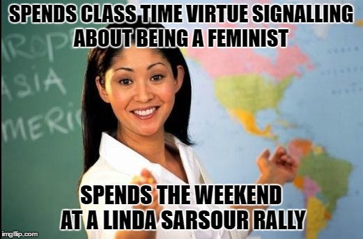 Unhelpful teacher | SPENDS CLASS TIME VIRTUE SIGNALLING ABOUT BEING A FEMINIST; SPENDS THE WEEKEND AT A LINDA SARSOUR RALLY | image tagged in unhelpful teacher | made w/ Imgflip meme maker