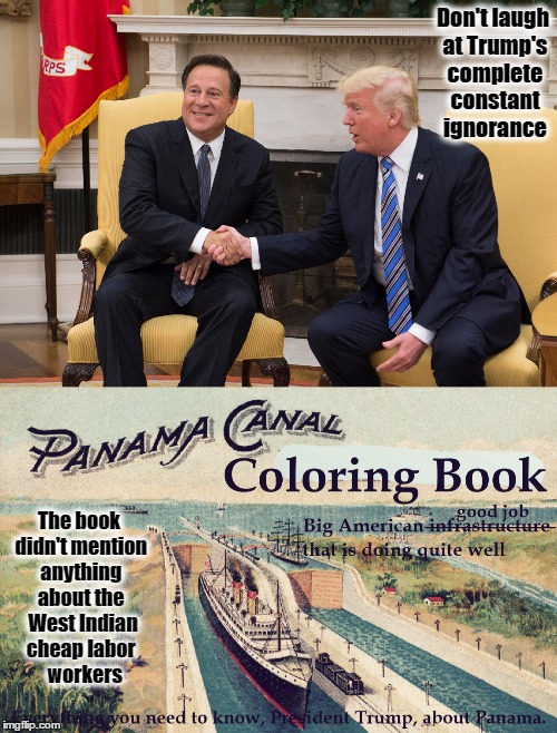 Trump and the Panama Canal | Don't laugh at Trump's complete constant ignorance; The book didn't mention anything about the  West Indian cheap labor   workers | image tagged in panama,canal,donald trump,resist | made w/ Imgflip meme maker