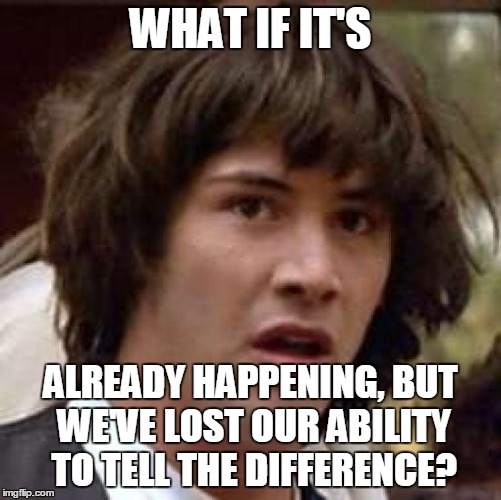 Conspiracy Keanu Meme | WHAT IF IT'S ALREADY HAPPENING, BUT WE'VE LOST OUR ABILITY TO TELL THE DIFFERENCE? | image tagged in memes,conspiracy keanu | made w/ Imgflip meme maker