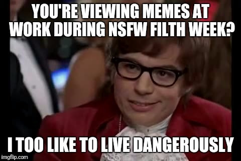 Wouldn't have it any other way | YOU'RE VIEWING MEMES AT WORK DURING NSFW FILTH WEEK? I TOO LIKE TO LIVE DANGEROUSLY | image tagged in memes,i too like to live dangerously | made w/ Imgflip meme maker