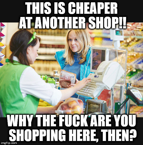 Customer Meme | THIS IS CHEAPER AT ANOTHER SHOP!! WHY THE FUCK ARE YOU SHOPPING HERE, THEN? | image tagged in customer meme | made w/ Imgflip meme maker