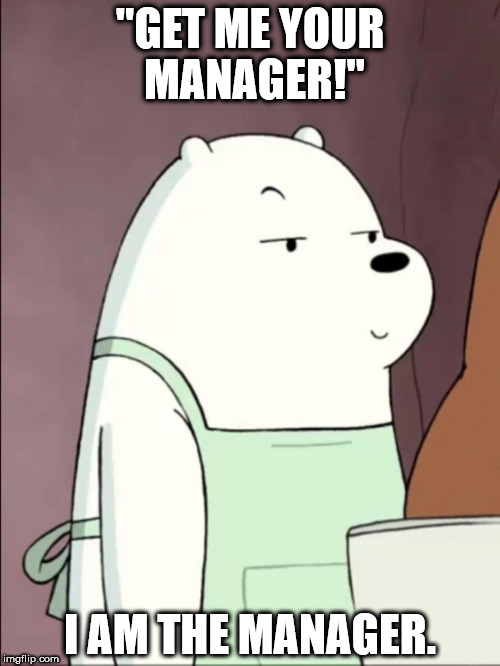 We Bare Bears Ice Bear Smug | "GET ME YOUR MANAGER!"; I AM THE MANAGER. | image tagged in we bare bears ice bear smug | made w/ Imgflip meme maker