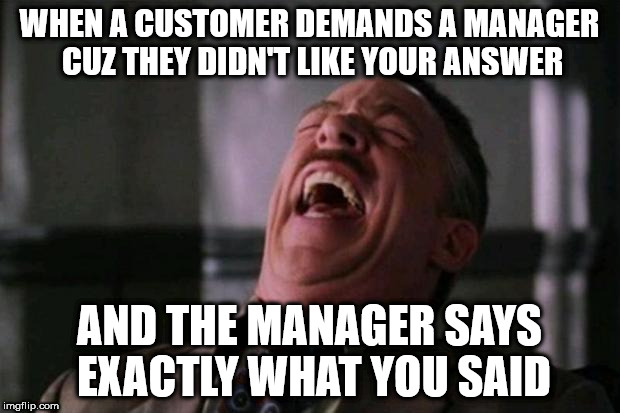 ha ha ha ha  | WHEN A CUSTOMER DEMANDS A MANAGER CUZ THEY DIDN'T LIKE YOUR ANSWER; AND THE MANAGER SAYS EXACTLY WHAT YOU SAID | image tagged in ha ha ha ha | made w/ Imgflip meme maker