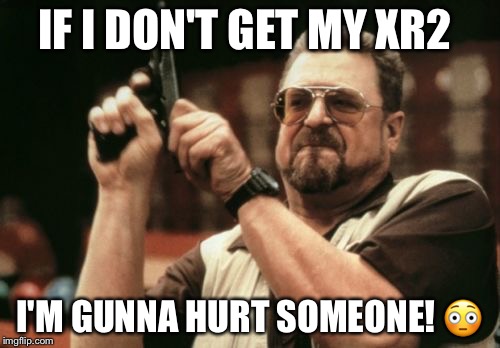 Am I The Only One Around Here Meme | IF I DON'T GET MY XR2; I'M GUNNA HURT SOMEONE! 😳 | image tagged in memes,am i the only one around here | made w/ Imgflip meme maker