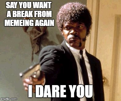 Say That Again I Dare You Meme | SAY YOU WANT A BREAK FROM MEMEING AGAIN I DARE YOU | image tagged in memes,say that again i dare you | made w/ Imgflip meme maker