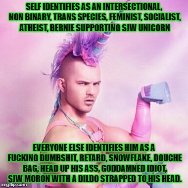 Unicorn MAN Meme | SELF IDENTIFIES AS AN INTERSECTIONAL, NON BINARY, TRANS SPECIES, FEMINIST, SOCIALIST, ATHEIST, BERNIE SUPPORTING SJW UNICORN; EVERYONE ELSE IDENTIFIES HIM AS A FUCKING DUMBSHIT, RETARD, SNOWFLAKE, DOUCHE BAG, HEAD UP HIS ASS, GODDAMNED IDIOT, SJW MORON WITH A DILDO STRAPPED TO HIS HEAD. | image tagged in memes,unicorn man | made w/ Imgflip meme maker
