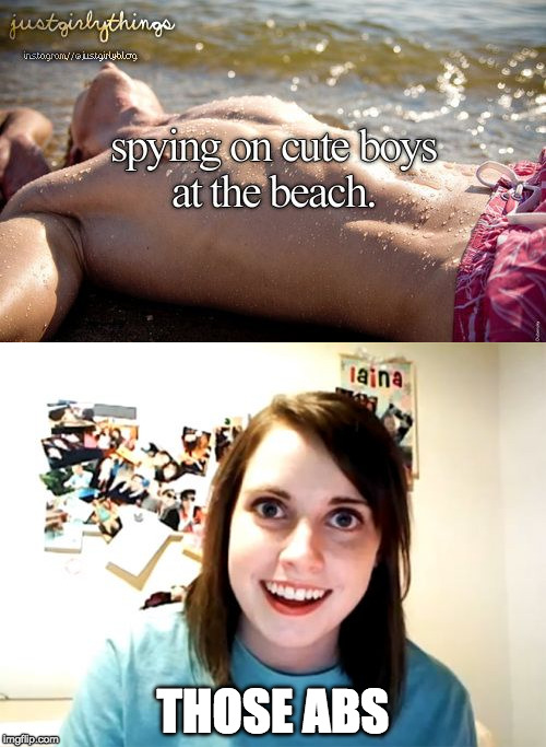 Be wary of your surroundings, there could be an obsessive stalker | THOSE ABS | image tagged in memes,justgirlythings,justgirlymemes,overly attached girlfriend | made w/ Imgflip meme maker