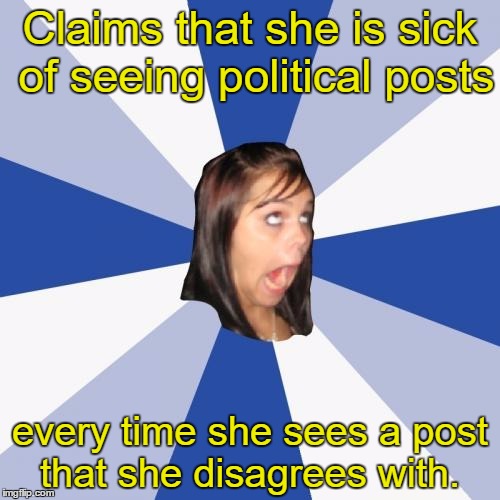 Annoying Facebook Girl |  Claims that she is sick of seeing political posts; every time she sees a post that she disagrees with. | image tagged in memes,annoying facebook girl | made w/ Imgflip meme maker