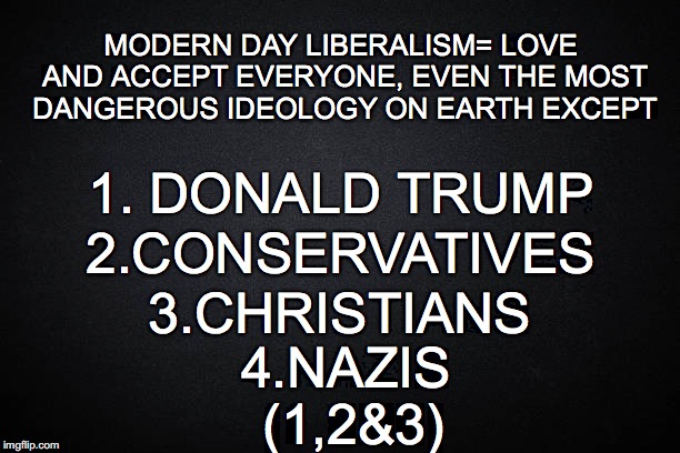 4.NAZIS (1,2&3); MODERN DAY LIBERALISM= LOVE AND ACCEPT EVERYONE, EVEN THE MOST DANGEROUS IDEOLOGY ON EARTH EXCEPT; 1. DONALD TRUMP; 3.CHRISTIANS; 2.CONSERVATIVES | image tagged in modern day liberals | made w/ Imgflip meme maker