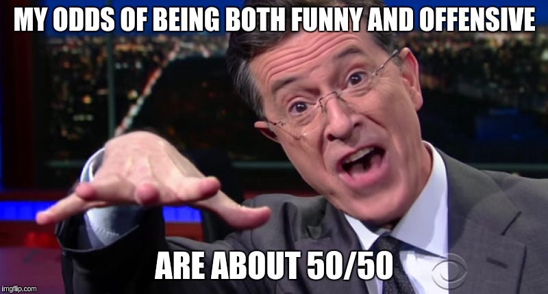 Creepy Colbert | MY ODDS OF BEING BOTH FUNNY AND OFFENSIVE ARE ABOUT 50/50 | image tagged in memes | made w/ Imgflip meme maker