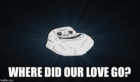 WHERE DID OUR LOVE GO? | made w/ Imgflip meme maker