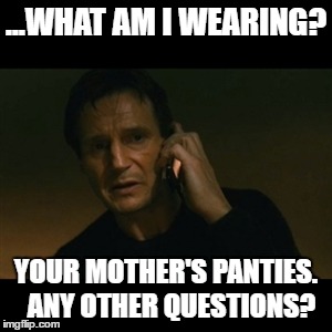 Liam Neeson Taken Meme | ...WHAT AM I WEARING? YOUR MOTHER'S PANTIES.  ANY OTHER QUESTIONS? | image tagged in memes,liam neeson taken | made w/ Imgflip meme maker