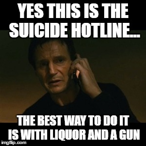 Liam Neeson Taken | YES THIS IS THE SUICIDE HOTLINE... THE BEST WAY TO DO IT IS WITH LIQUOR AND A GUN | image tagged in memes,liam neeson taken | made w/ Imgflip meme maker