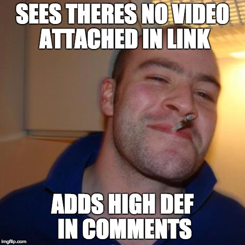 Good Guy Greg Meme | SEES THERES NO VIDEO ATTACHED IN LINK; ADDS HIGH DEF IN COMMENTS | image tagged in memes,good guy greg | made w/ Imgflip meme maker