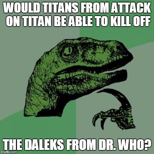 Philosoraptor Meme | WOULD TITANS FROM ATTACK ON TITAN BE ABLE TO KILL OFF; THE DALEKS FROM DR. WHO? | image tagged in memes,philosoraptor | made w/ Imgflip meme maker