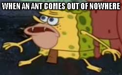 caveman spongebob | WHEN AN ANT COMES OUT OF NOWHERE | image tagged in caveman spongebob | made w/ Imgflip meme maker