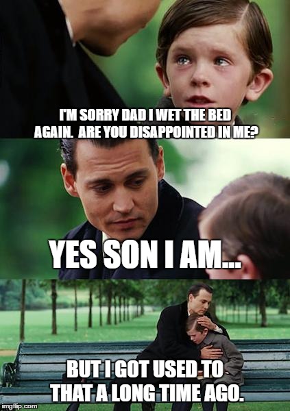 Finding Neverland Meme | I'M SORRY DAD I WET THE BED AGAIN.  ARE YOU DISAPPOINTED IN ME? YES SON I AM... BUT I GOT USED TO THAT A LONG TIME AGO. | image tagged in memes,finding neverland | made w/ Imgflip meme maker