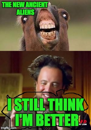 All movies need to be refreshed.. | THE NEW ANCIENT ALIENS; I STILL THINK I'M BETTER | image tagged in derp,ancient aliens,better than | made w/ Imgflip meme maker