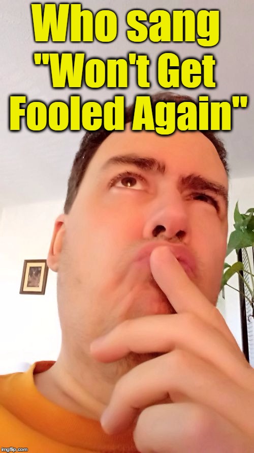 One of the TWO most redundant questions ever! | Who sang; "Won't Get Fooled Again" | image tagged in redundant question | made w/ Imgflip meme maker