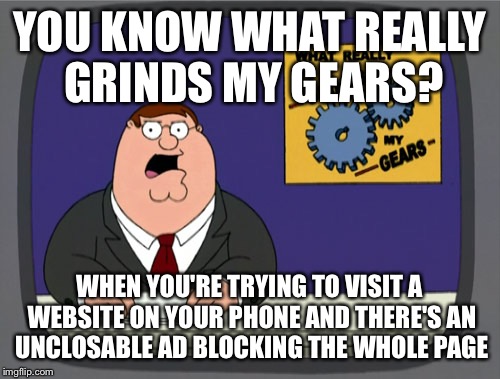 Peter Griffin News | YOU KNOW WHAT REALLY GRINDS MY GEARS? WHEN YOU'RE TRYING TO VISIT A WEBSITE ON YOUR PHONE AND THERE'S AN UNCLOSABLE AD BLOCKING THE WHOLE PAGE | image tagged in memes,peter griffin news | made w/ Imgflip meme maker