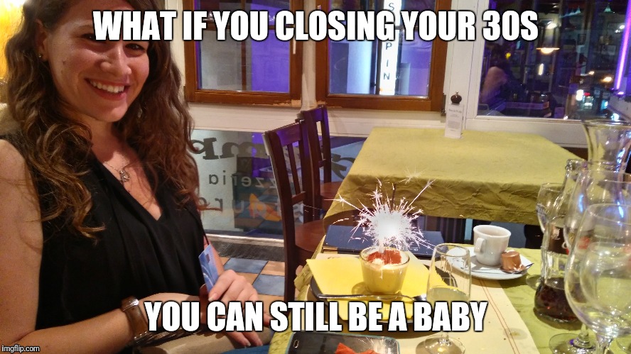 WHAT IF YOU CLOSING YOUR 30S; YOU CAN STILL BE A BABY | image tagged in sisters | made w/ Imgflip meme maker